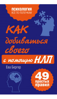 Как добиваться своего с помощью НЛП. 49 простых правил