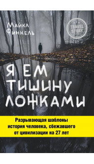 Я ем тишину ложками. Разрывающая шаблоны история человека, сбежавшего от цивилизации на 27 лет