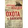 Охота на банкира. О коррупционных скандалах, крупных аферах и заказных убийствах