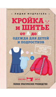 Кройка и шитье от А до Я. Одежда для детей и подростков. Полное практическое руководство