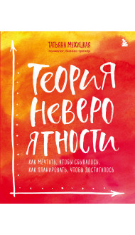 Теория невероятности. Как мечтать, чтобы сбывалось, как планировать, чтобы достигалось