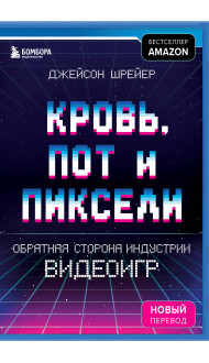 Кровь, пот и пиксели. Обратная сторона индустрии видеоигр. 2-е издание