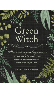 Green Witch. Полный путеводитель по природной магии трав, цветов, эфирных масел и многому другому