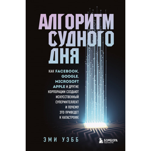 Алгоритм судного дня. Как Facebook, Google, Microsoft, Apple и другие корпорации создают искусственный суперинтеллект и почему это приведет к катастрофе