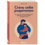 Стань себе родителем. Как исцелить своего внутреннего ребенка и по-настоящему полюбить себя