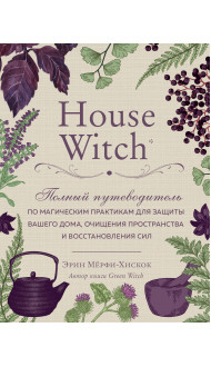 House Witch. Полный путеводитель по магическим практикам для защиты вашего дома, очищения пространства и восстановления сил