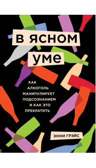 В ясном уме. Как алкоголь манипулирует подсознанием и как это прекратить