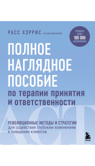 Полное наглядное пособие по терапии принятия и ответственности. Революционные методы и стратегии для содействия глубоким изменениям в поведении клиентов