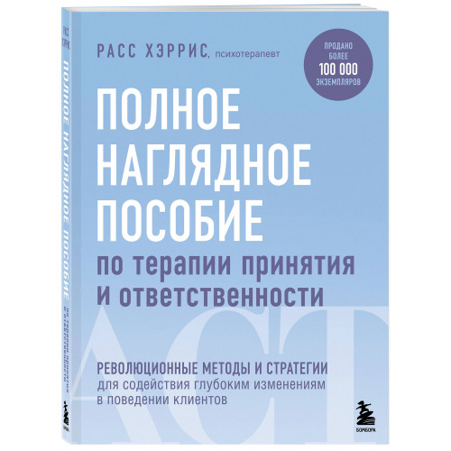 Полное наглядное пособие по терапии принятия и ответственности. Революционные методы и стратегии для содействия глубоким изменениям в поведении клиентов