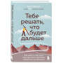 Тебе решать, что будет дальше. Как найти в себе силы противостоять невзгодам и решиться на перемены