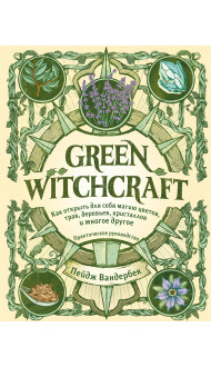 Green Witchcraft. Как открыть для себя магию цветов, трав, деревьев, кристаллов и многое другое. Практическое руководство