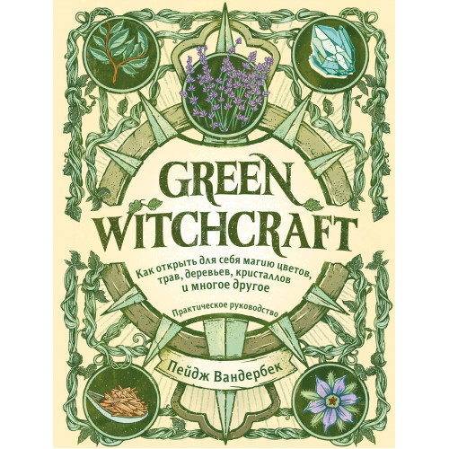 Green Witchcraft. Как открыть для себя магию цветов, трав, деревьев, кристаллов и многое другое. Практическое руководство