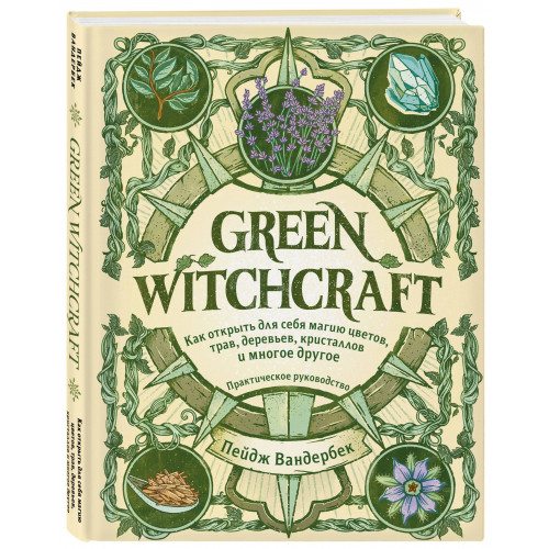 Green Witchcraft. Как открыть для себя магию цветов, трав, деревьев, кристаллов и многое другое. Практическое руководство