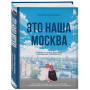 Это наша Москва. Истории о городе, в который невозможно не влюбиться