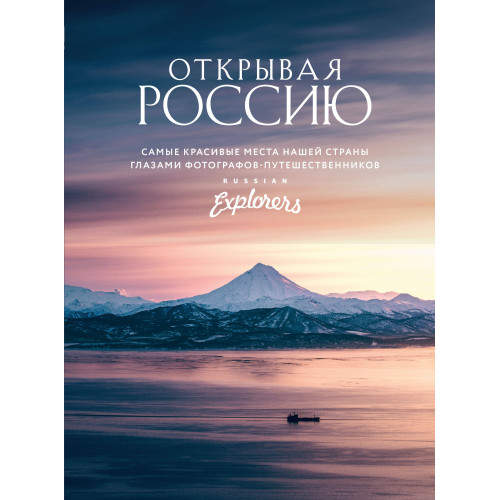 Открывая Россию. Самые красивые места нашей страны глазами фотографов-путешественников Russian Explorers