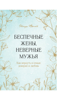 Беспечные жены, неверные мужья. Как вернуть в семью доверие и любовь