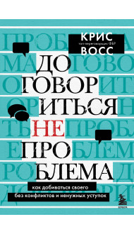 Договориться не проблема. Как добиваться своего без конфликтов и ненужных уступок