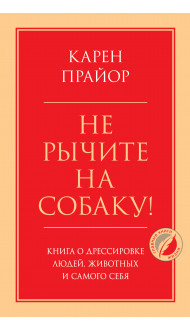 Не рычите на собаку! Книга о дрессировке людей, животных и самого себя