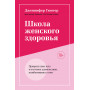 Школа женского здоровья. Преврати свое тело в источник удовольствия, позаботившись о нем