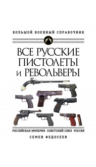 Все русские пистолеты и револьверы: Российская Империя, Советский Союз, Россия. Самая полная энциклопедия