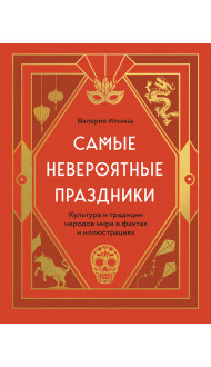 Самые невероятные праздники. Культура и традиции народов мира в фактах и иллюстрациях