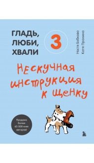 Гладь, люби, хвали 3. Нескучная инструкция к щенку