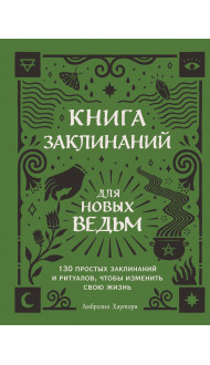 Книга заклинаний для новых ведьм. 130 простых заклинаний и ритуалов, чтобы изменить свою жизнь