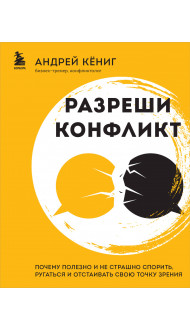 Разреши конфликт. Почему полезно и не страшно спорить, ругаться и отстаивать свою точку зрения