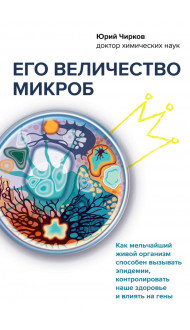 Его величество микроб. Как мельчайший живой организм способен вызывать эпидемии, контролировать наше здоровье и влиять на гены