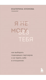 Я не могу без тебя. Как выбирать подходящих партнеров и не терять себя в отношениях