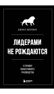 Лидерами не рождаются. 12 правил эффективного руководства