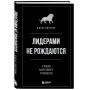 Лидерами не рождаются. 12 правил эффективного руководства