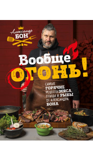 Вообще огонь! Самые горячие рецепты мяса, птицы и рыбы от Александра Бона