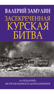 Засекреченная Курская битва. Издание 4-е, исправленное и дополненное