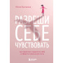 Разреши себе чувствовать. Как перестать подавлять себя и обрести подлинную силу