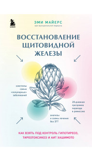 Восстановление щитовидной железы. Как взять под контроль гипотиреоз, тиреотоксикоз и АИТ Хашимото