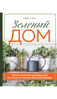 Зеленый дом. Самое понятное руководство по уходу за комнатными растениями