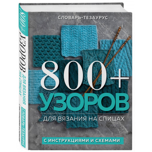 800+ узоров для вязания на спицах. Словарь-тезаурус с инструкциями и схемами