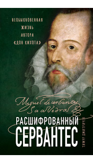 Расшифрованный Сервантес. Необыкновенная жизнь автора «Дон Кихота»