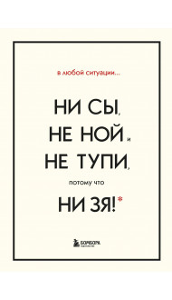 В любой ситуации НИ СЫ, НЕ НОЙ и НЕ ТУПИ, потому что НИ ЗЯ! Комплект книг, которые дают точку опоры