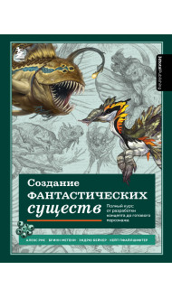 Создание фантастических существ. Полный курс: от разработки концепта до готового персонажа
