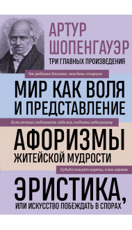 Артур Шопенгауэр. Мир как воля и представление. Афоризмы житейской мудрости. Эристика, или Искусство побеждать в спорах (новое оформление)