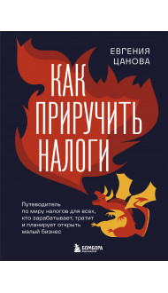 Как приручить налоги. Путеводитель по миру налогов для тех, кто зарабатывает, тратит и планирует открыть малый бизнес