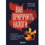 Как приручить налоги. Путеводитель по миру налогов для тех, кто зарабатывает, тратит и планирует открыть малый бизнес