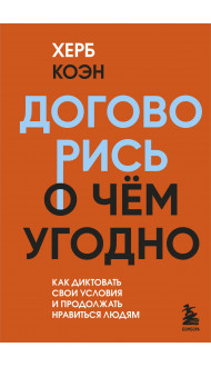 Договорись о чем угодно. Как диктовать свои условия и продолжать нравиться людям