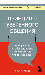 Принципы уверенного общения. Говори так, чтобы слушали, действуй так, чтобы уважали