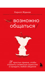 Возможно общаться! 52 простых приема, чтобы отразить словесную агрессию и наладить любое общение