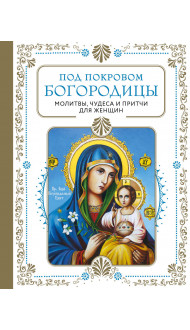 Под покровом Богородицы. Молитвы, чудеса и притчи для женщин. Второе издание