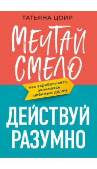 Мечтай смело, действуй разумно. Как зарабатывать, занимаясь любимым делом