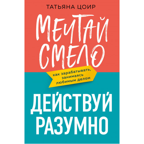 Мечтай смело, действуй разумно. Как зарабатывать, занимаясь любимым делом